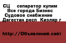 СЦ-3  сепаратор купим - Все города Бизнес » Судовое снабжение   . Дагестан респ.,Кизляр г.